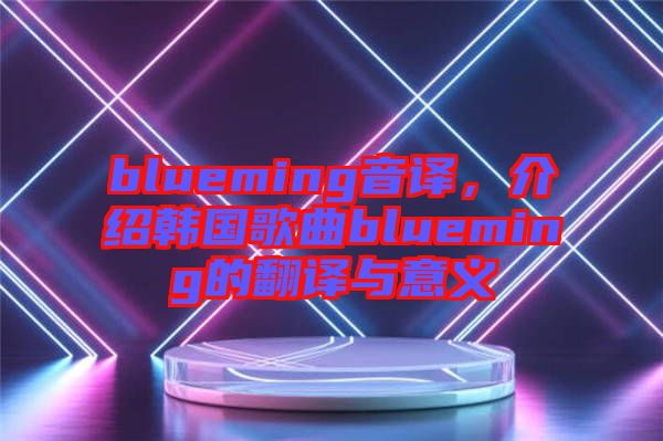 blueming音譯，介紹韓國(guó)歌曲blueming的翻譯與意義