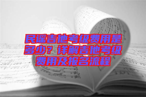 民謠吉他考級(jí)費(fèi)用是多少？詳解吉他考級(jí)費(fèi)用及報(bào)名流程