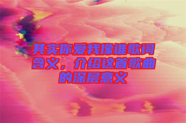 其實(shí)你愛我像誰歌詞含義，介紹這首歌曲的深層意義