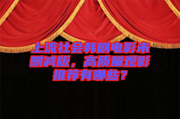 上流社會韓劇電影未刪減版，高質(zhì)量觀影推薦有哪些？