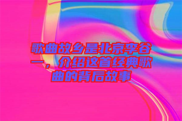 歌曲故鄉(xiāng)是北京李谷一，介紹這首經(jīng)典歌曲的背后故事