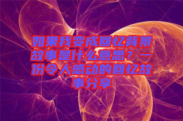 如果我變成回憶背景故事是什么意思？一份令人感動(dòng)的回憶故事分享