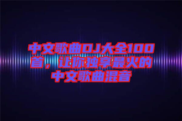 中文歌曲DJ大全100首，讓你獨(dú)享最火的中文歌曲混音