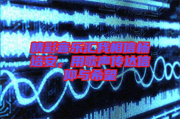 精彩音樂匯我相信楊培安，用歌聲傳達(dá)信仰與希望