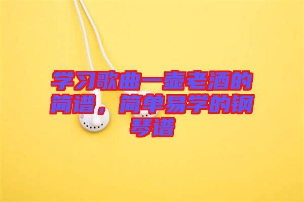 學(xué)習(xí)歌曲一壺老酒的簡(jiǎn)譜，簡(jiǎn)單易學(xué)的鋼琴譜