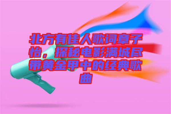 北方有佳人歌詞章子怡，探秘電影滿城盡帶黃金甲中的經(jīng)典歌曲