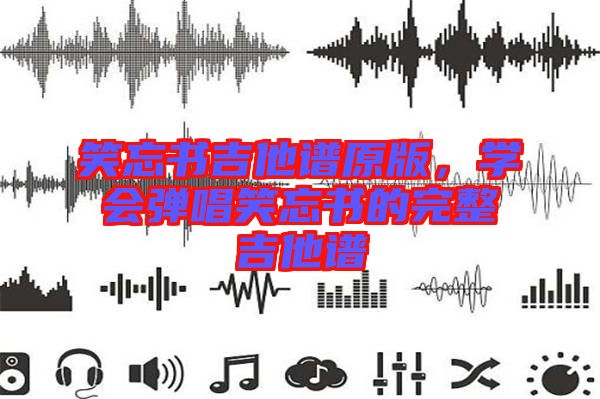 笑忘書吉他譜原版，學(xué)會彈唱笑忘書的完整吉他譜