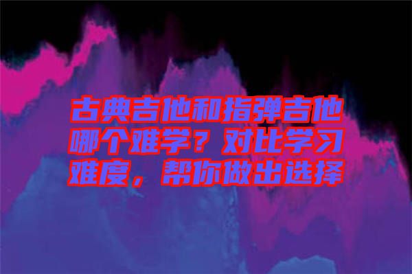 古典吉他和指彈吉他哪個(gè)難學(xué)？對(duì)比學(xué)習(xí)難度，幫你做出選擇