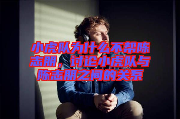 小虎隊為什么不幫陳志朋，討論小虎隊與陳志朋之間的關(guān)系