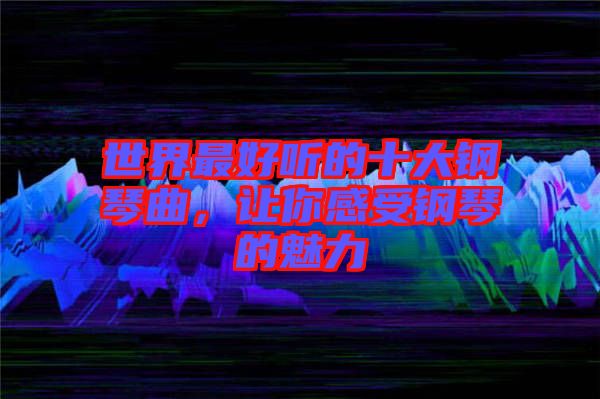 世界最好聽的十大鋼琴曲，讓你感受鋼琴的魅力