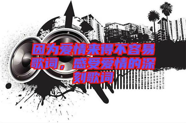 因為愛情來得不容易歌詞，感受愛情的深刻歌詞