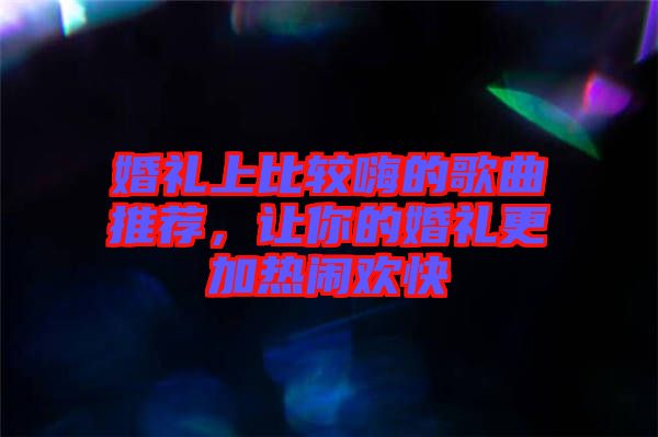 婚禮上比較嗨的歌曲推薦，讓你的婚禮更加熱鬧歡快