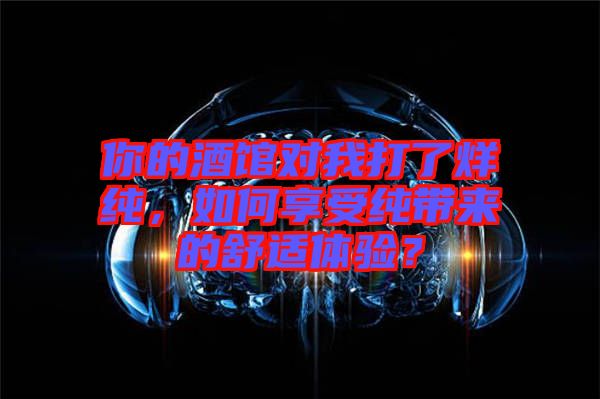 你的酒館對(duì)我打了烊純，如何享受純帶來的舒適體驗(yàn)？