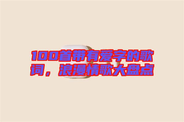 100首帶有愛字的歌詞，浪漫情歌大盤點