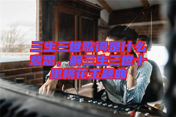 三生三世歌詞是什么意思，解三生三世十里桃花主題曲