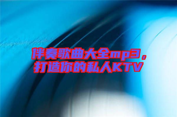 伴奏歌曲大全mp3，打造你的私人KTV