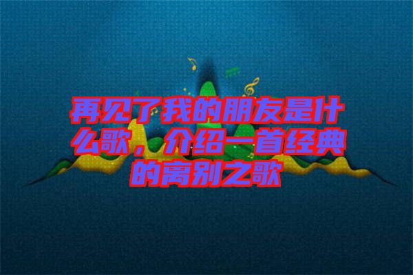 再見了我的朋友是什么歌，介紹一首經典的離別之歌