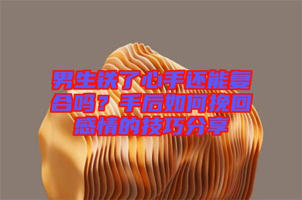 男生鐵了心手還能復(fù)合嗎？手后如何挽回感情的技巧分享