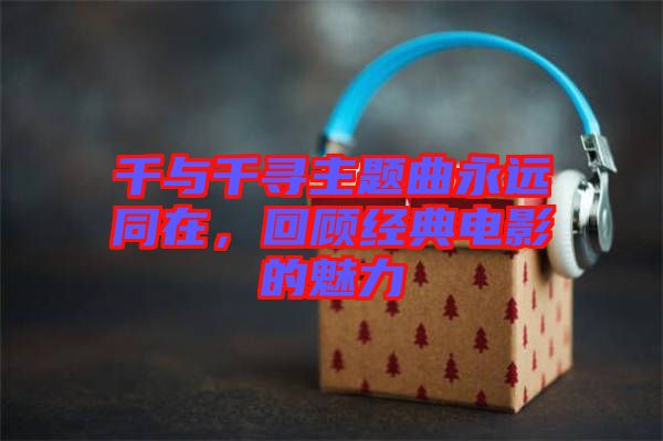 千與千尋主題曲永遠同在，回顧經典電影的魅力