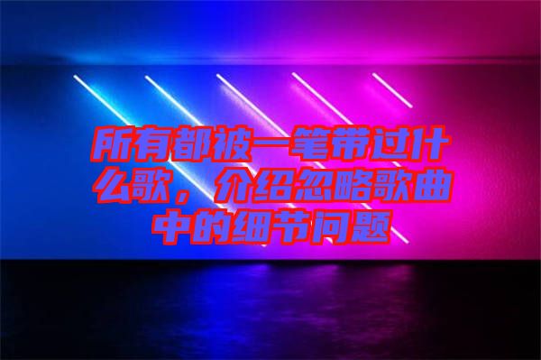 所有都被一筆帶過什么歌，介紹忽略歌曲中的細節(jié)問題