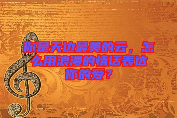 你是天邊最美的云，怎么用浪漫的情話表達(dá)你的愛？