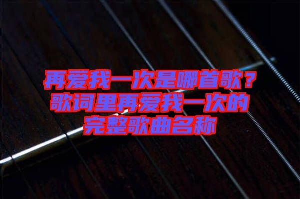 再愛我一次是哪首歌？歌詞里再愛我一次的完整歌曲名稱