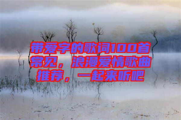 帶愛(ài)字的歌詞100首常見(jiàn)，浪漫愛(ài)情歌曲推薦，一起來(lái)聽(tīng)吧