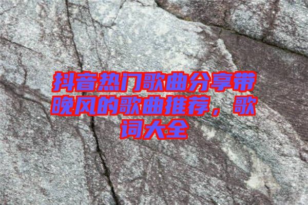 抖音熱門歌曲分享帶晚風(fēng)的歌曲推薦，歌詞大全