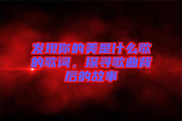 發(fā)現(xiàn)你的美是什么歌的歌詞，探尋歌曲背后的故事