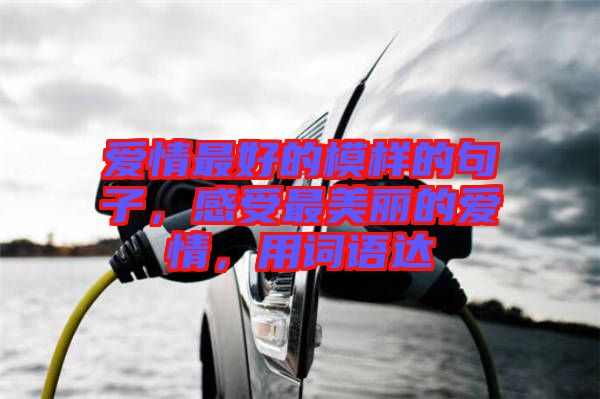 愛情最好的模樣的句子，感受最美麗的愛情，用詞語(yǔ)達(dá)