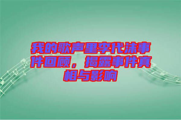 我的歌聲里李代沫事件回顧，揭露事件真相與影響