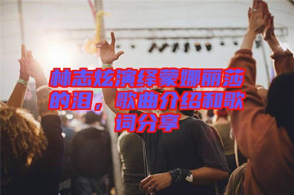 林志炫演繹蒙娜麗莎的淚，歌曲介紹和歌詞分享