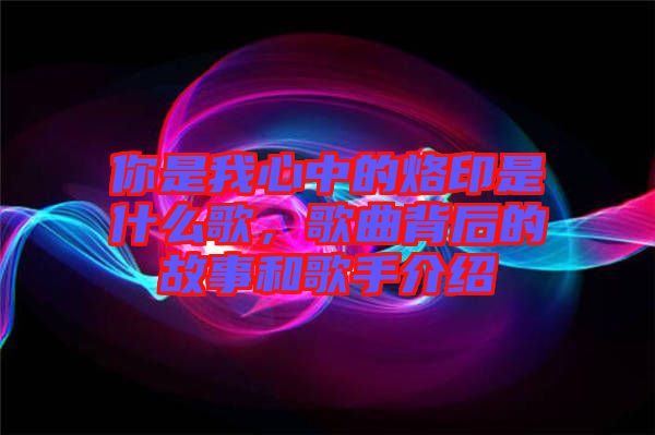 你是我心中的烙印是什么歌，歌曲背后的故事和歌手介紹