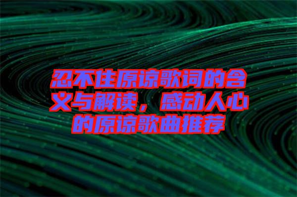 忍不住原諒歌詞的含義與解讀，感動人心的原諒歌曲推薦