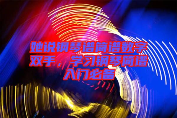 她說(shuō)鋼琴譜簡(jiǎn)譜數(shù)字雙手，學(xué)習(xí)鋼琴簡(jiǎn)譜入門必備