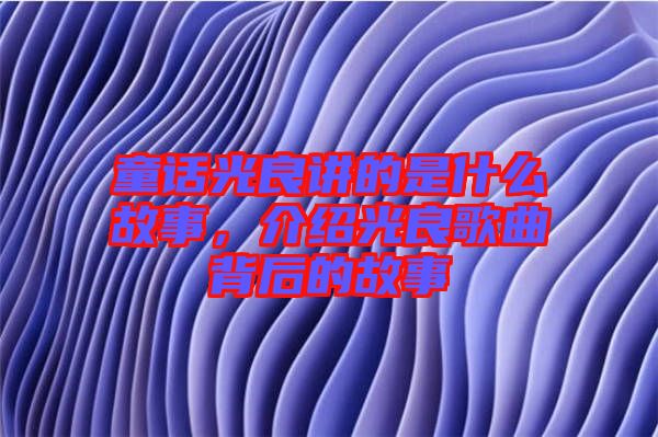 童話光良講的是什么故事，介紹光良歌曲背后的故事