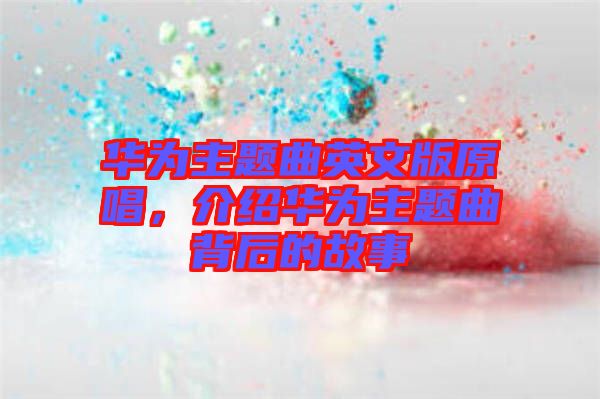 華為主題曲英文版原唱，介紹華為主題曲背后的故事