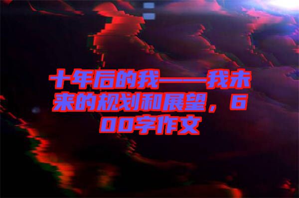 十年后的我——我未來的規(guī)劃和展望，600字作文