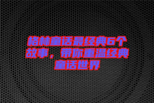 格林童話最經(jīng)典6個故事，帶你重溫經(jīng)典童話世界