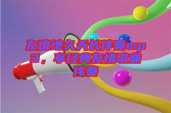 友誼地久天長(zhǎng)伴奏mp3，享經(jīng)典友情歌曲伴奏