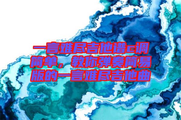 一言難盡吉他譜c調(diào)簡(jiǎn)單，教你彈奏簡(jiǎn)易版的一言難盡吉他曲