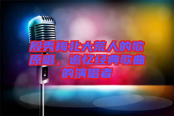 殷秀梅北大荒人的歌原唱，追憶經(jīng)典歌曲的演唱者