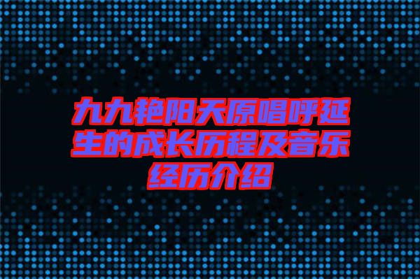 九九艷陽天原唱呼延生的成長歷程及音樂經(jīng)歷介紹