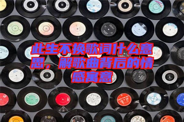 此生不換歌詞什么意思，解歌曲背后的情感寓意