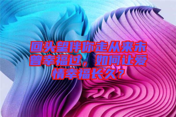 回頭望伴你走從來未曾幸福過，如何讓愛情幸福長久？