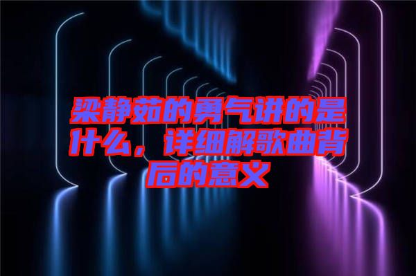 梁靜茹的勇氣講的是什么，詳細(xì)解歌曲背后的意義