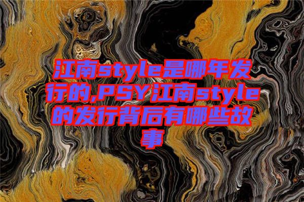 江南style是哪年發(fā)行的,PSY江南style的發(fā)行背后有哪些故事