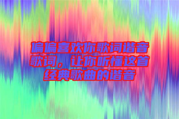 偏偏喜歡你歌詞諧音歌詞，讓你聽懂這首經(jīng)典歌曲的諧音