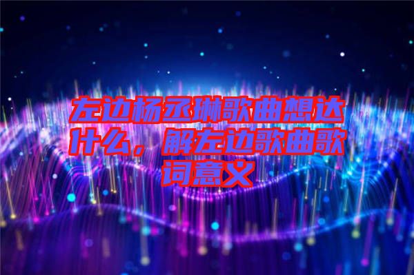 左邊楊丞琳歌曲想達(dá)什么，解左邊歌曲歌詞意義