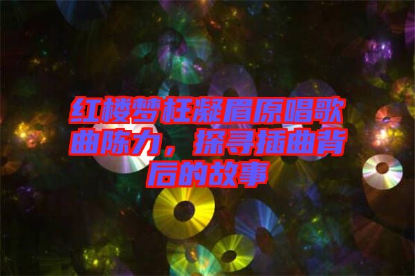 紅樓夢枉凝眉原唱歌曲陳力，探尋插曲背后的故事